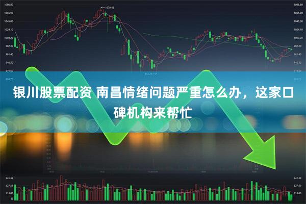 银川股票配资 南昌情绪问题严重怎么办，这家口碑机构来帮忙