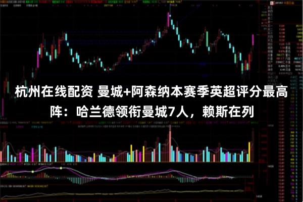 杭州在线配资 曼城+阿森纳本赛季英超评分最高阵：哈兰德领衔曼城7人，赖斯在列