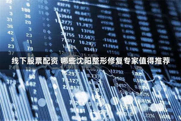 线下股票配资 哪些沈阳整形修复专家值得推荐