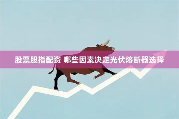 股票股指配资 哪些因素决定光伏熔断器选择