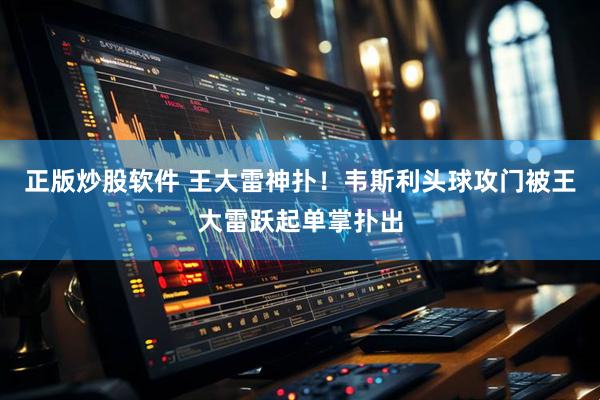 正版炒股软件 王大雷神扑！韦斯利头球攻门被王大雷跃起单掌扑出