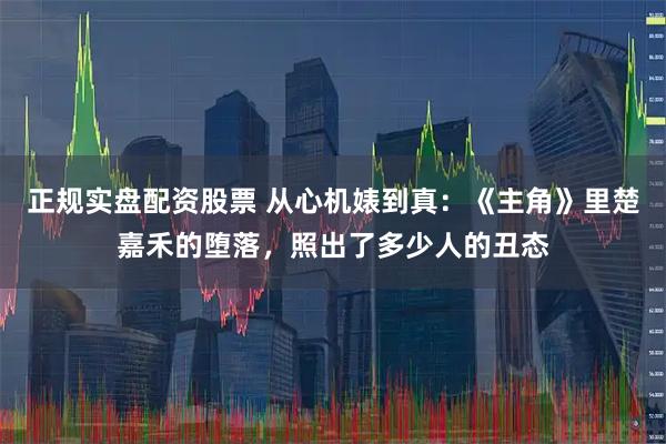 正规实盘配资股票 从心机婊到真：《主角》里楚嘉禾的堕落，照出了多少人的丑态