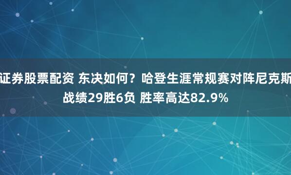 证券股票配资 东决如何？哈登生涯常规赛对阵尼克斯战绩29胜6负 胜率高达82.9%
