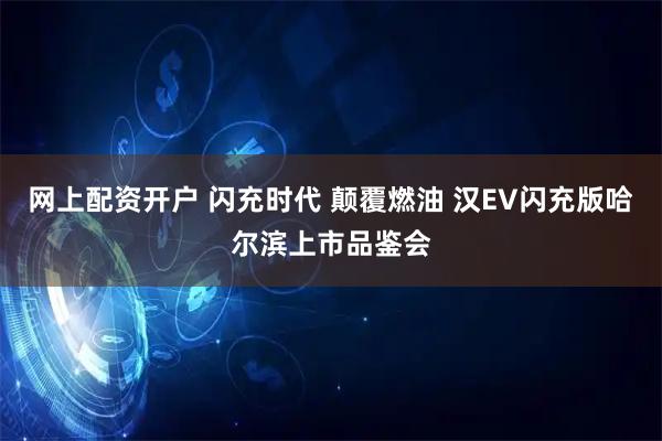 网上配资开户 闪充时代 颠覆燃油 汉EV闪充版哈尔滨上市品鉴会