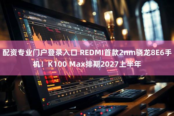 配资专业门户登录入口 REDMI首款2nm骁龙8E6手机！K100 Max排期2027上半年