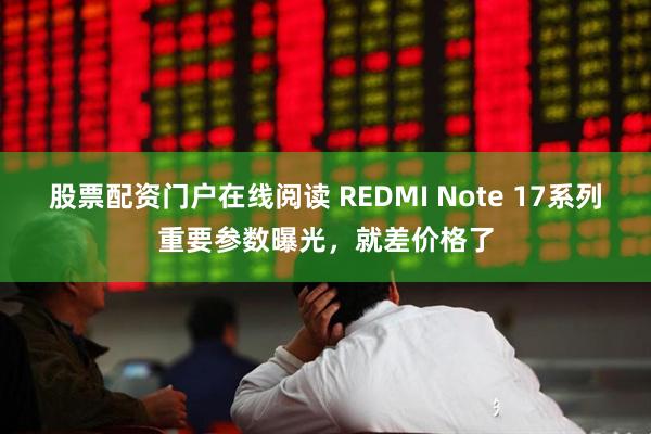 股票配资门户在线阅读 REDMI Note 17系列重要参数曝光，就差价格了