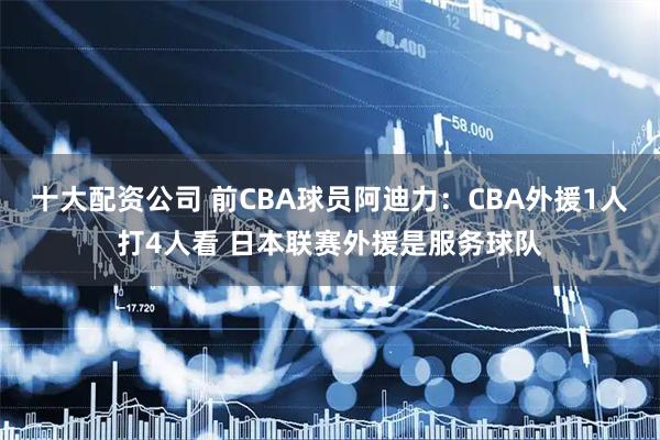 十大配资公司 前CBA球员阿迪力：CBA外援1人打4人看 日本联赛外援是服务球队