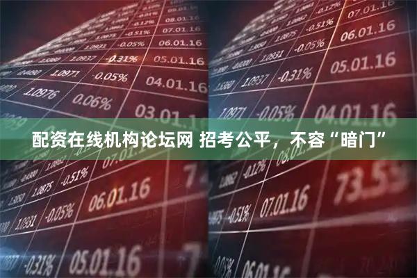 配资在线机构论坛网 招考公平，不容“暗门”
