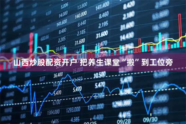 山西炒股配资开户 把养生课堂“搬”到工位旁
